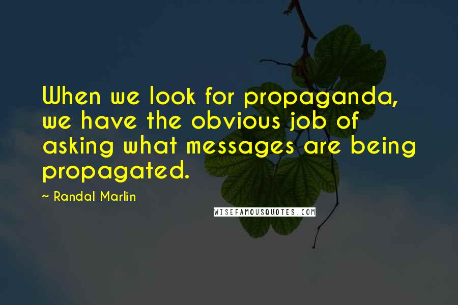 Randal Marlin Quotes: When we look for propaganda, we have the obvious job of asking what messages are being propagated.