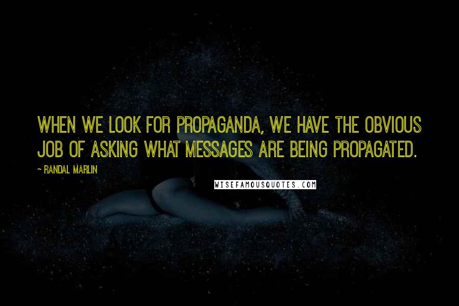 Randal Marlin Quotes: When we look for propaganda, we have the obvious job of asking what messages are being propagated.
