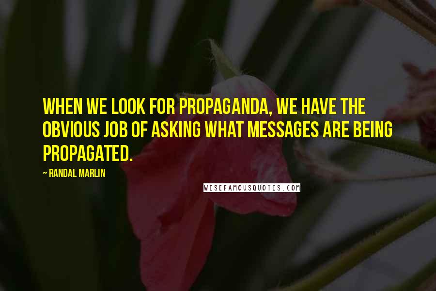 Randal Marlin Quotes: When we look for propaganda, we have the obvious job of asking what messages are being propagated.