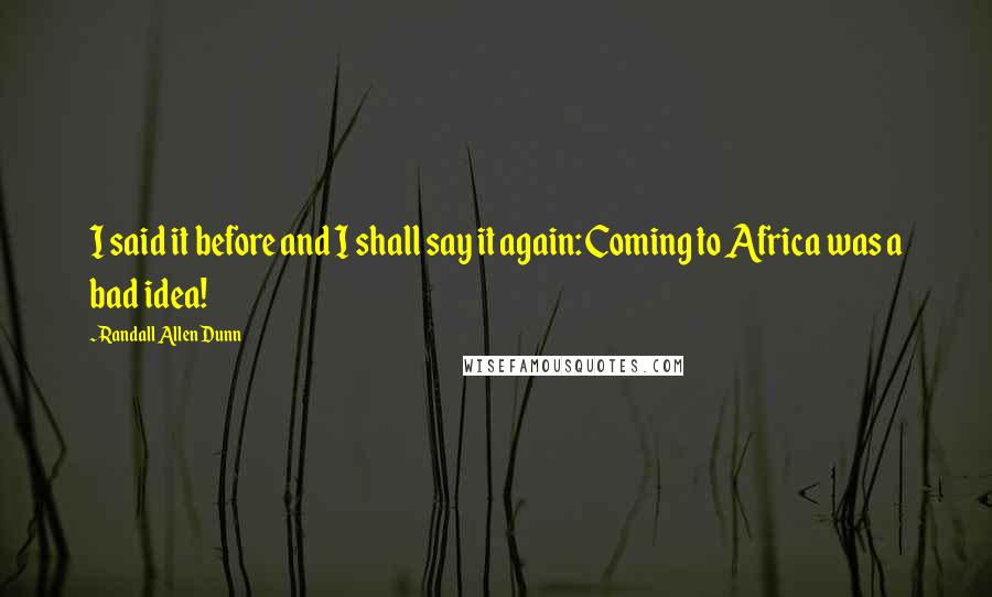 Randall Allen Dunn Quotes: I said it before and I shall say it again: Coming to Africa was a bad idea!
