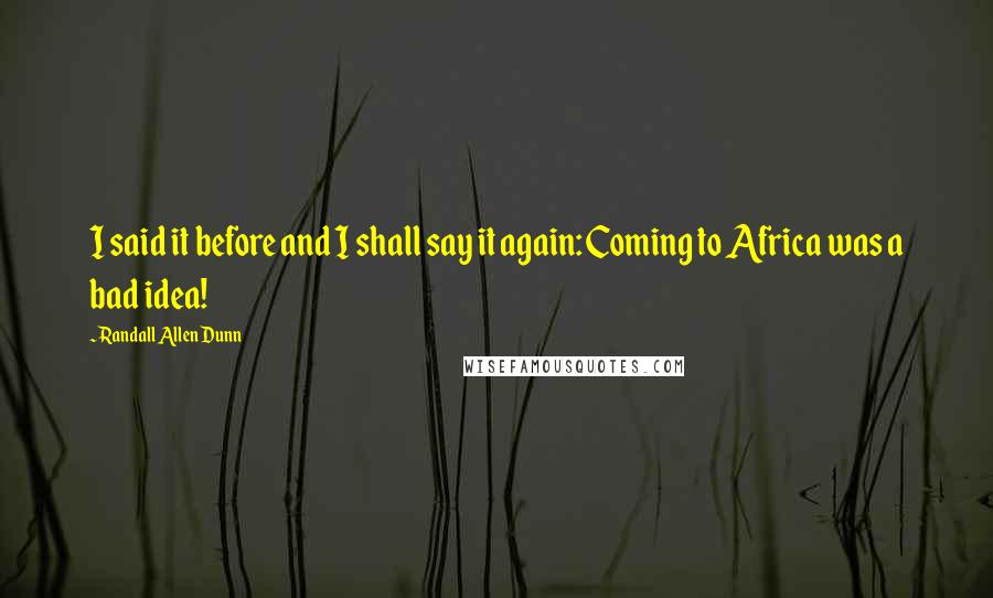 Randall Allen Dunn Quotes: I said it before and I shall say it again: Coming to Africa was a bad idea!