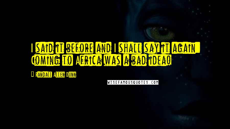 Randall Allen Dunn Quotes: I said it before and I shall say it again: Coming to Africa was a bad idea!