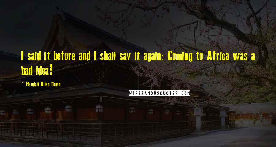 Randall Allen Dunn Quotes: I said it before and I shall say it again: Coming to Africa was a bad idea!