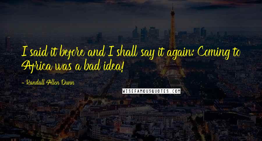 Randall Allen Dunn Quotes: I said it before and I shall say it again: Coming to Africa was a bad idea!