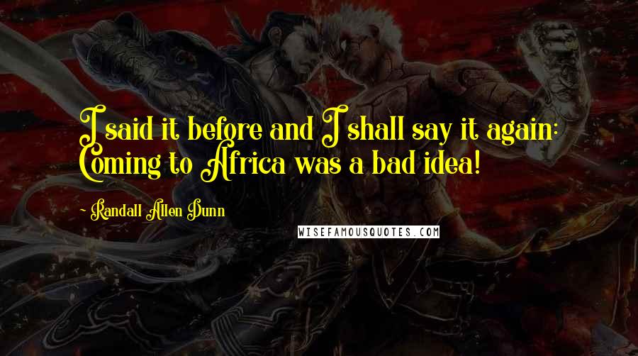 Randall Allen Dunn Quotes: I said it before and I shall say it again: Coming to Africa was a bad idea!