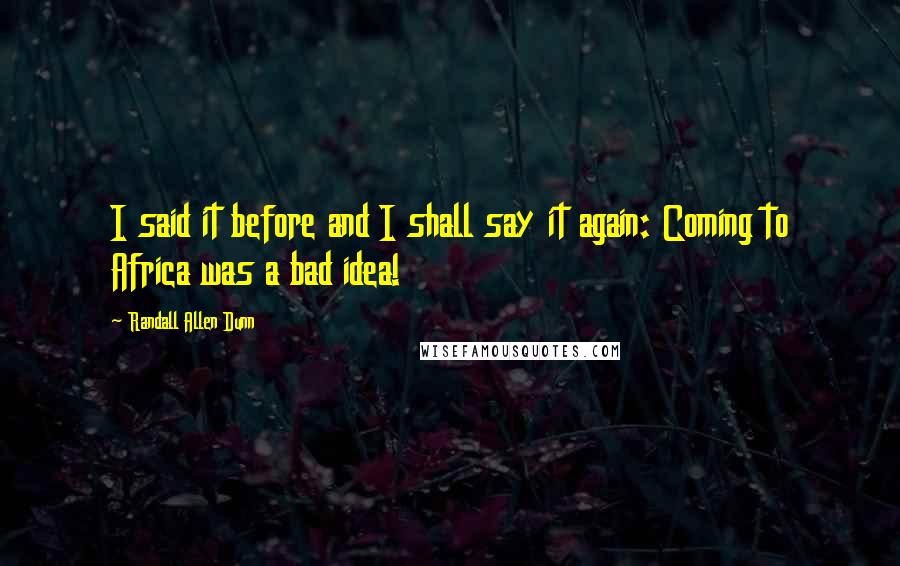 Randall Allen Dunn Quotes: I said it before and I shall say it again: Coming to Africa was a bad idea!