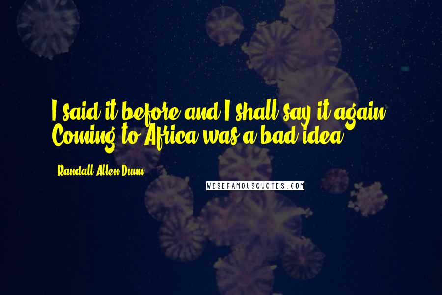 Randall Allen Dunn Quotes: I said it before and I shall say it again: Coming to Africa was a bad idea!