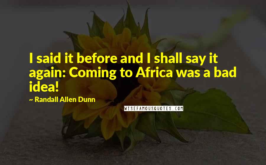 Randall Allen Dunn Quotes: I said it before and I shall say it again: Coming to Africa was a bad idea!