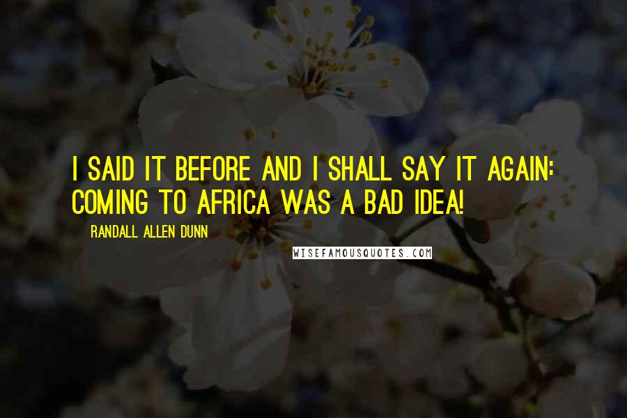 Randall Allen Dunn Quotes: I said it before and I shall say it again: Coming to Africa was a bad idea!