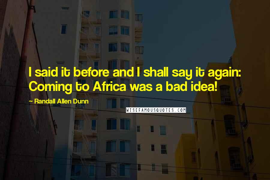 Randall Allen Dunn Quotes: I said it before and I shall say it again: Coming to Africa was a bad idea!