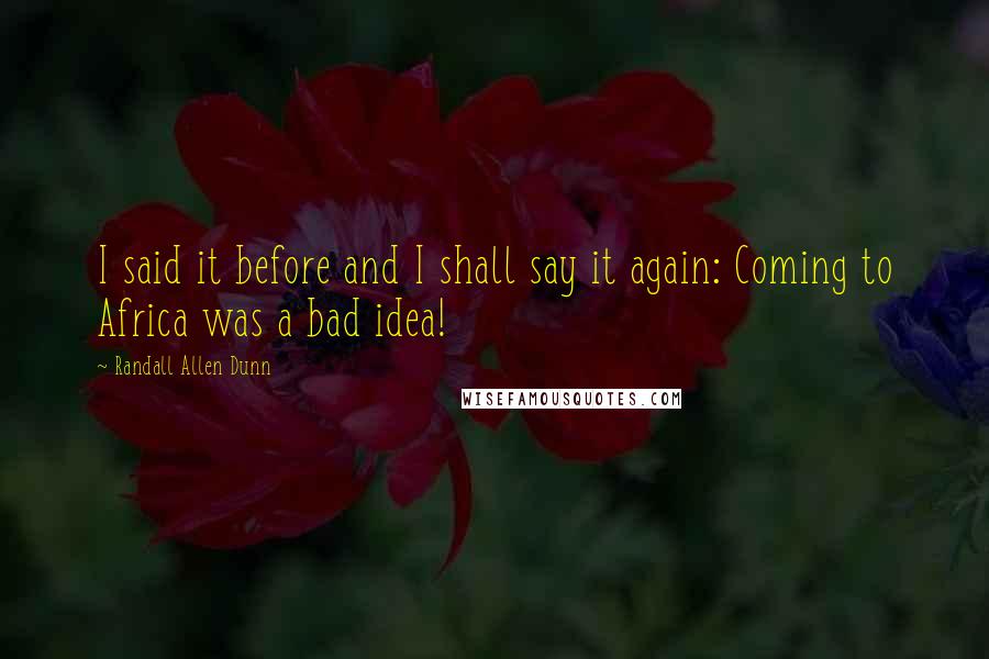 Randall Allen Dunn Quotes: I said it before and I shall say it again: Coming to Africa was a bad idea!