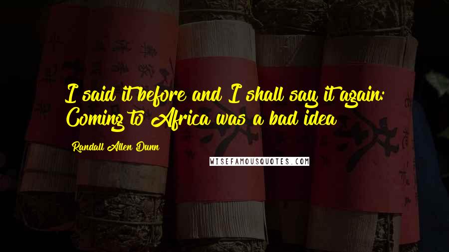 Randall Allen Dunn Quotes: I said it before and I shall say it again: Coming to Africa was a bad idea!