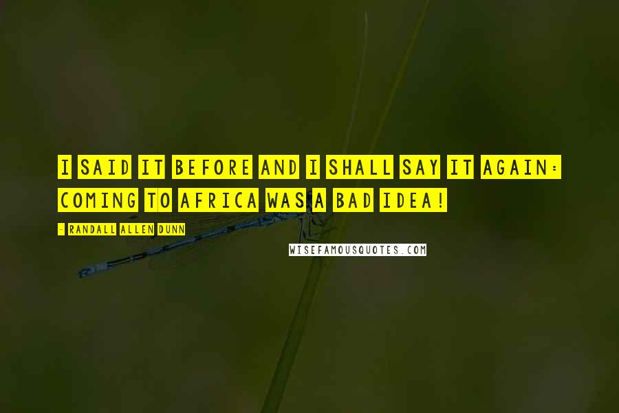 Randall Allen Dunn Quotes: I said it before and I shall say it again: Coming to Africa was a bad idea!