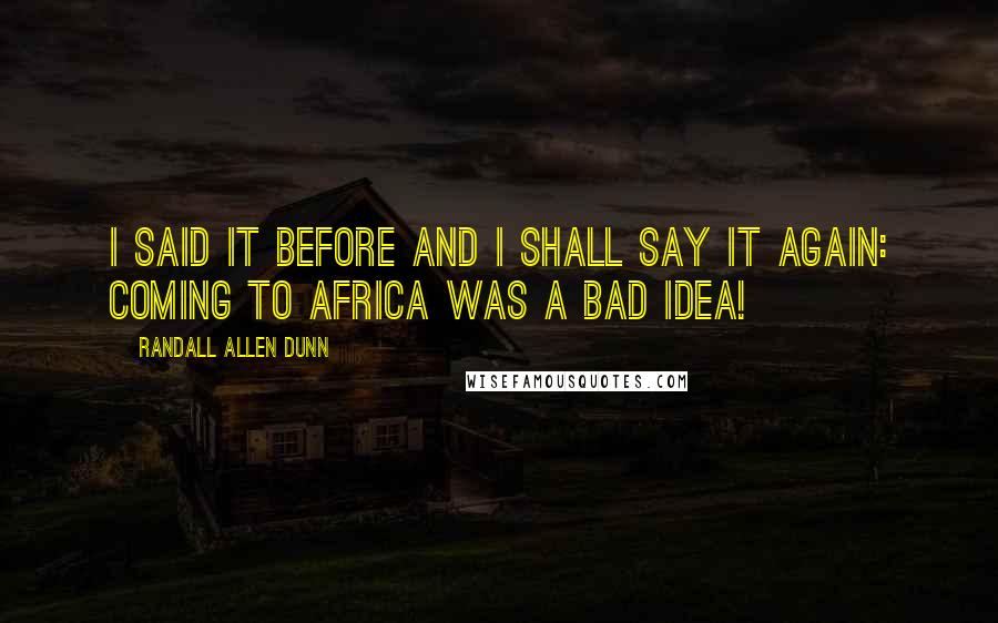 Randall Allen Dunn Quotes: I said it before and I shall say it again: Coming to Africa was a bad idea!