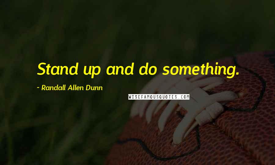 Randall Allen Dunn Quotes: Stand up and do something.