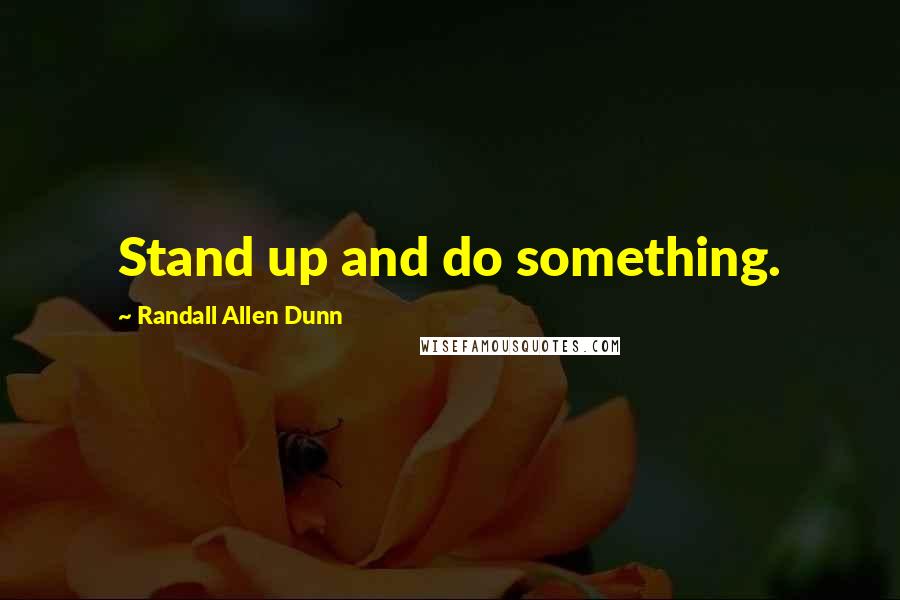 Randall Allen Dunn Quotes: Stand up and do something.