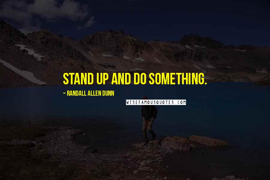Randall Allen Dunn Quotes: Stand up and do something.