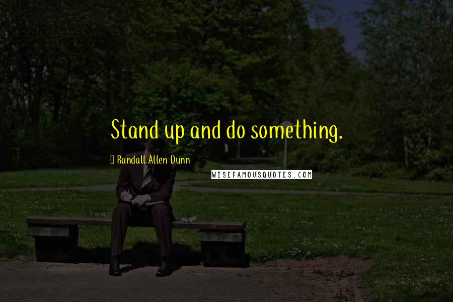 Randall Allen Dunn Quotes: Stand up and do something.