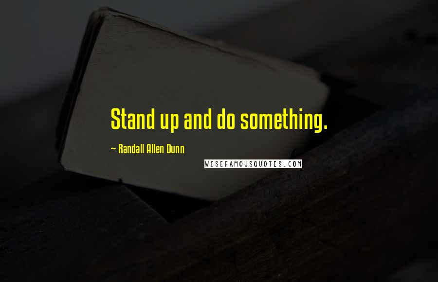 Randall Allen Dunn Quotes: Stand up and do something.