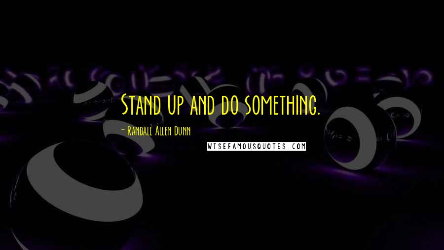 Randall Allen Dunn Quotes: Stand up and do something.