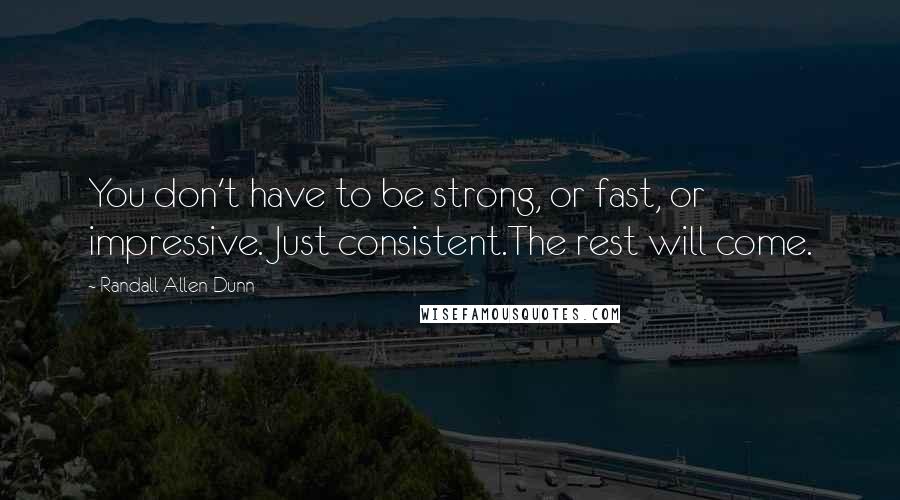 Randall Allen Dunn Quotes: You don't have to be strong, or fast, or impressive. Just consistent.The rest will come.