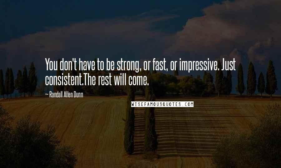 Randall Allen Dunn Quotes: You don't have to be strong, or fast, or impressive. Just consistent.The rest will come.
