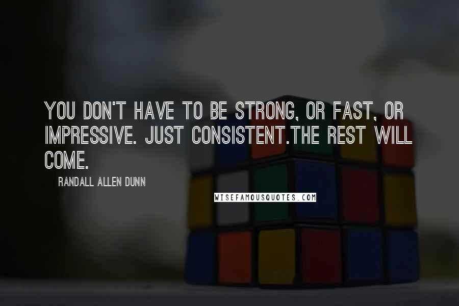 Randall Allen Dunn Quotes: You don't have to be strong, or fast, or impressive. Just consistent.The rest will come.