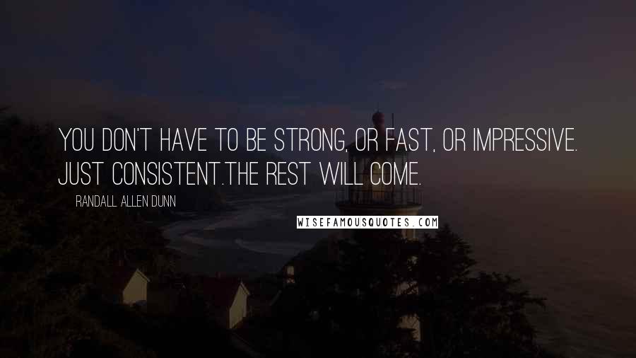 Randall Allen Dunn Quotes: You don't have to be strong, or fast, or impressive. Just consistent.The rest will come.