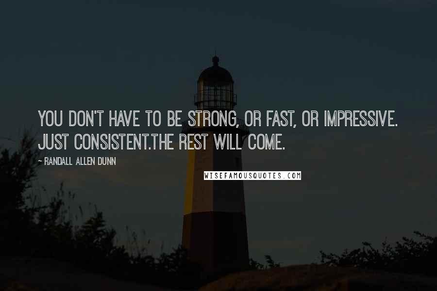 Randall Allen Dunn Quotes: You don't have to be strong, or fast, or impressive. Just consistent.The rest will come.