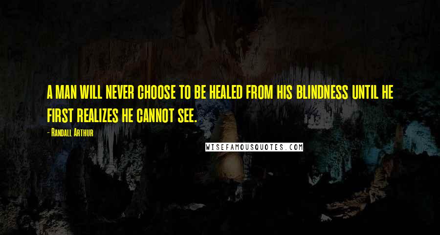 Randall Arthur Quotes: a man will never choose to be healed from his blindness until he first realizes he cannot see.