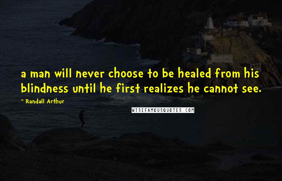 Randall Arthur Quotes: a man will never choose to be healed from his blindness until he first realizes he cannot see.