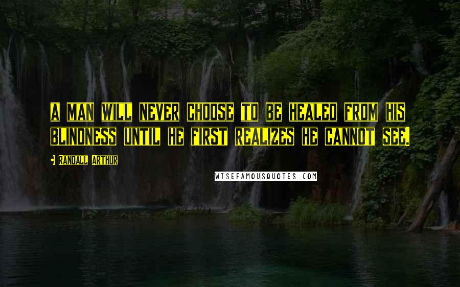 Randall Arthur Quotes: a man will never choose to be healed from his blindness until he first realizes he cannot see.