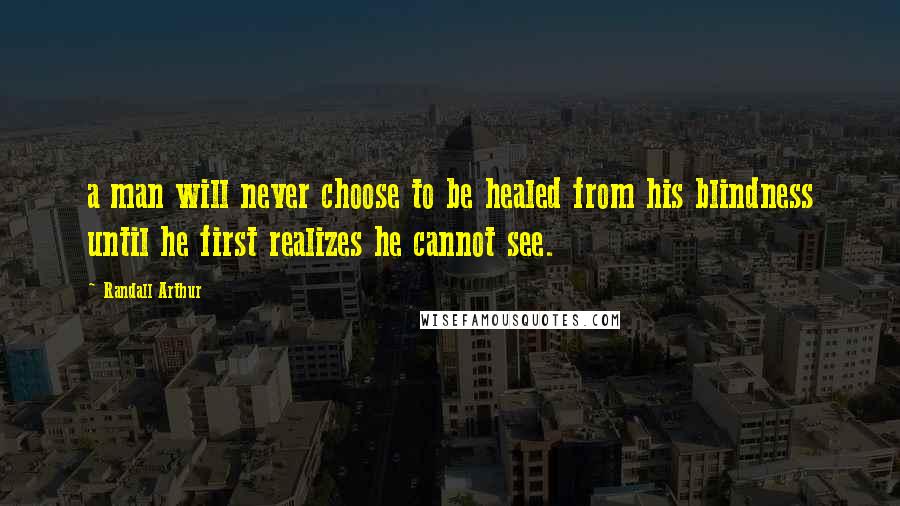 Randall Arthur Quotes: a man will never choose to be healed from his blindness until he first realizes he cannot see.