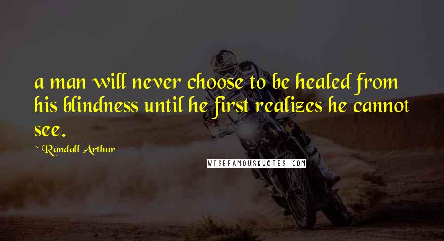 Randall Arthur Quotes: a man will never choose to be healed from his blindness until he first realizes he cannot see.