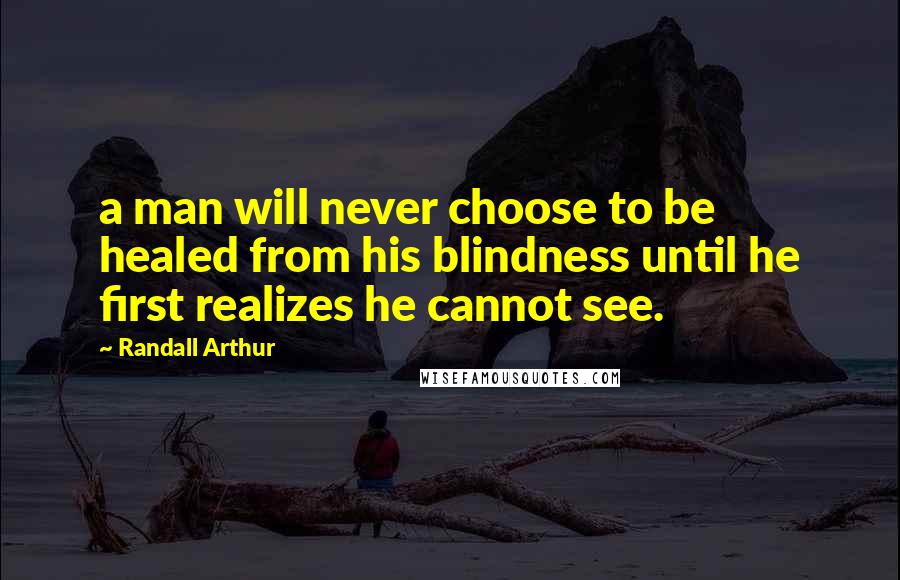 Randall Arthur Quotes: a man will never choose to be healed from his blindness until he first realizes he cannot see.