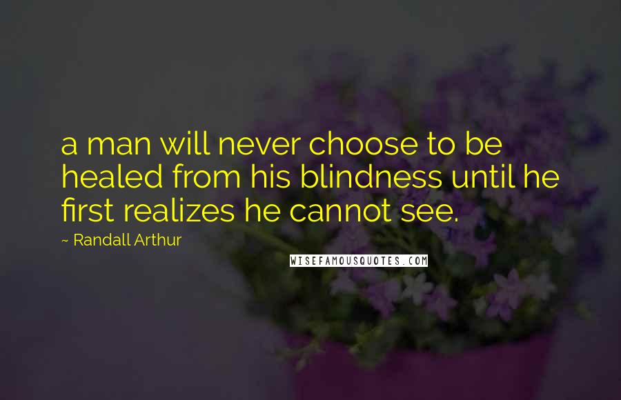 Randall Arthur Quotes: a man will never choose to be healed from his blindness until he first realizes he cannot see.