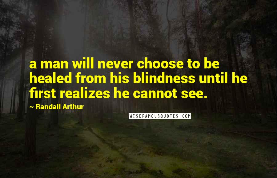 Randall Arthur Quotes: a man will never choose to be healed from his blindness until he first realizes he cannot see.