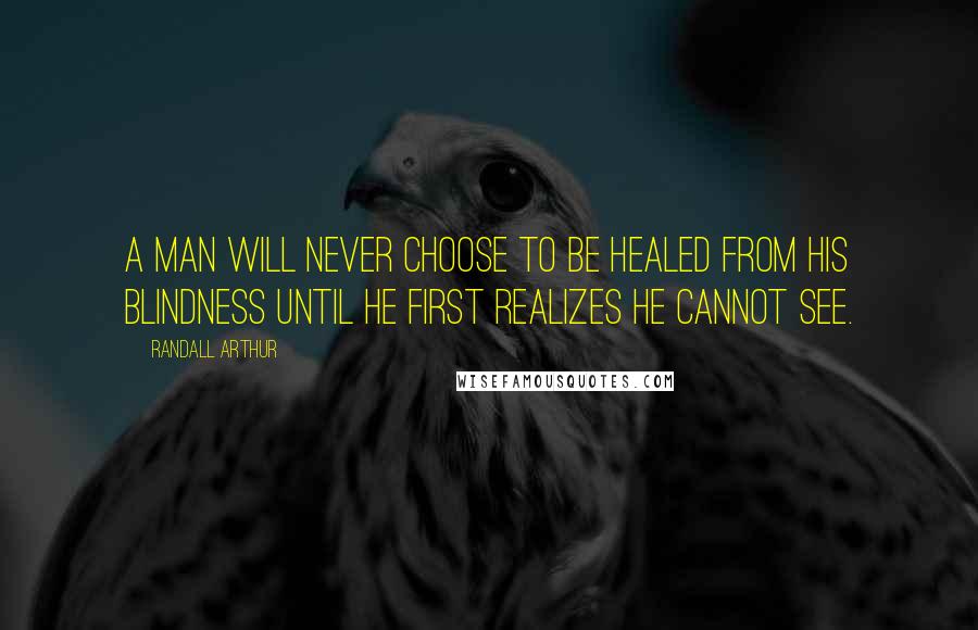 Randall Arthur Quotes: a man will never choose to be healed from his blindness until he first realizes he cannot see.