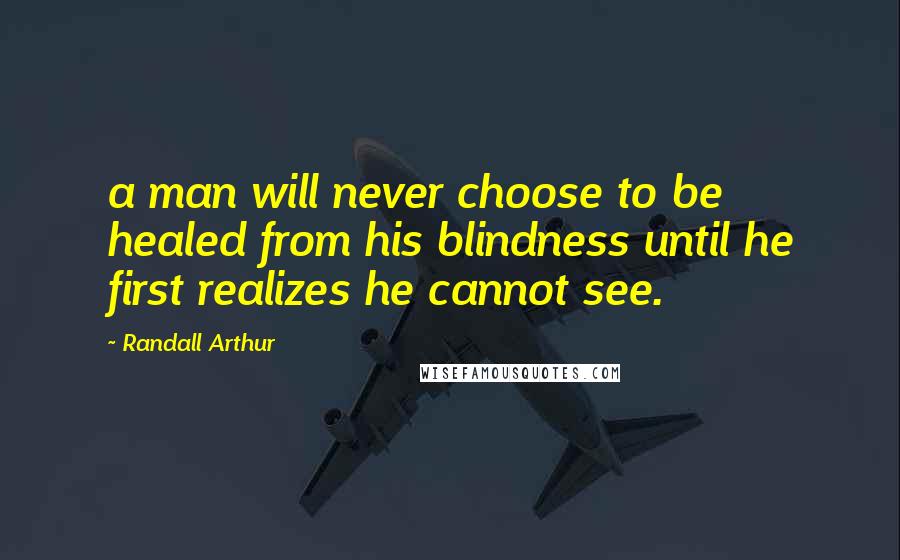 Randall Arthur Quotes: a man will never choose to be healed from his blindness until he first realizes he cannot see.