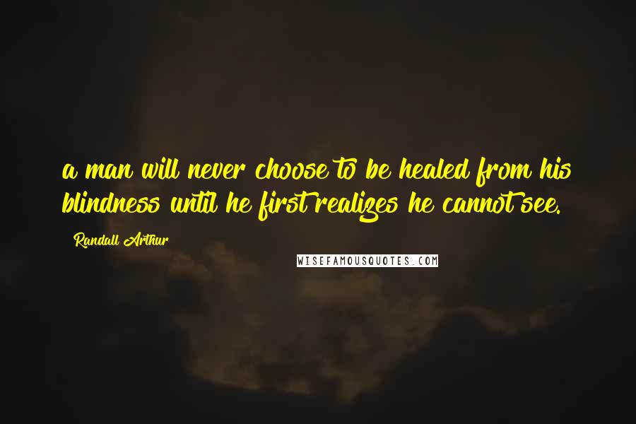 Randall Arthur Quotes: a man will never choose to be healed from his blindness until he first realizes he cannot see.