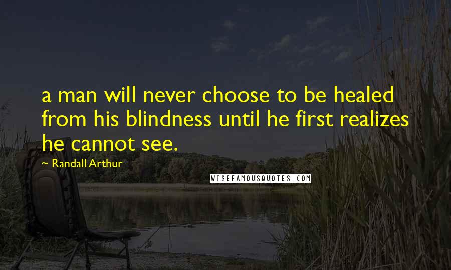Randall Arthur Quotes: a man will never choose to be healed from his blindness until he first realizes he cannot see.