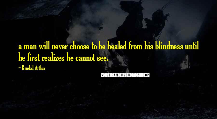 Randall Arthur Quotes: a man will never choose to be healed from his blindness until he first realizes he cannot see.