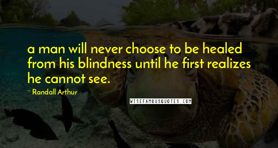 Randall Arthur Quotes: a man will never choose to be healed from his blindness until he first realizes he cannot see.