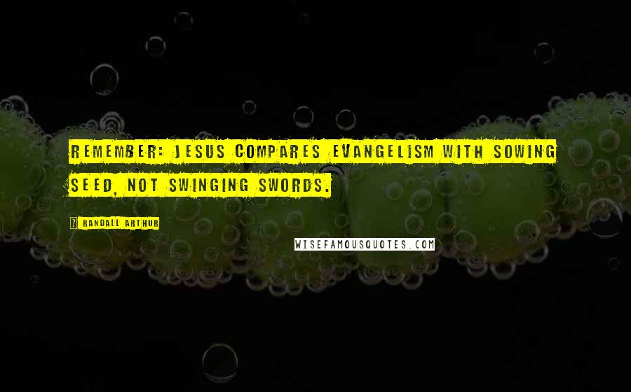 Randall Arthur Quotes: Remember: Jesus compares evangelism with sowing seed, not swinging swords.