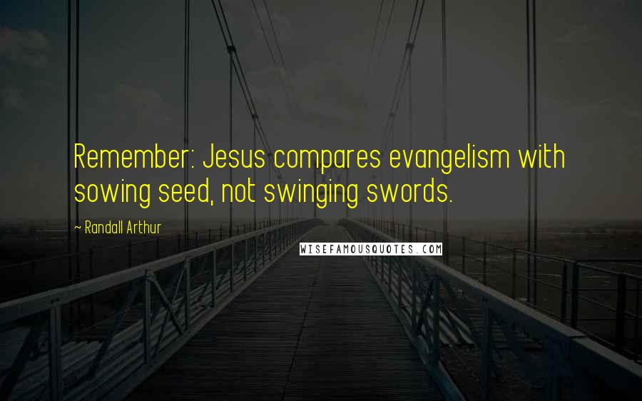 Randall Arthur Quotes: Remember: Jesus compares evangelism with sowing seed, not swinging swords.