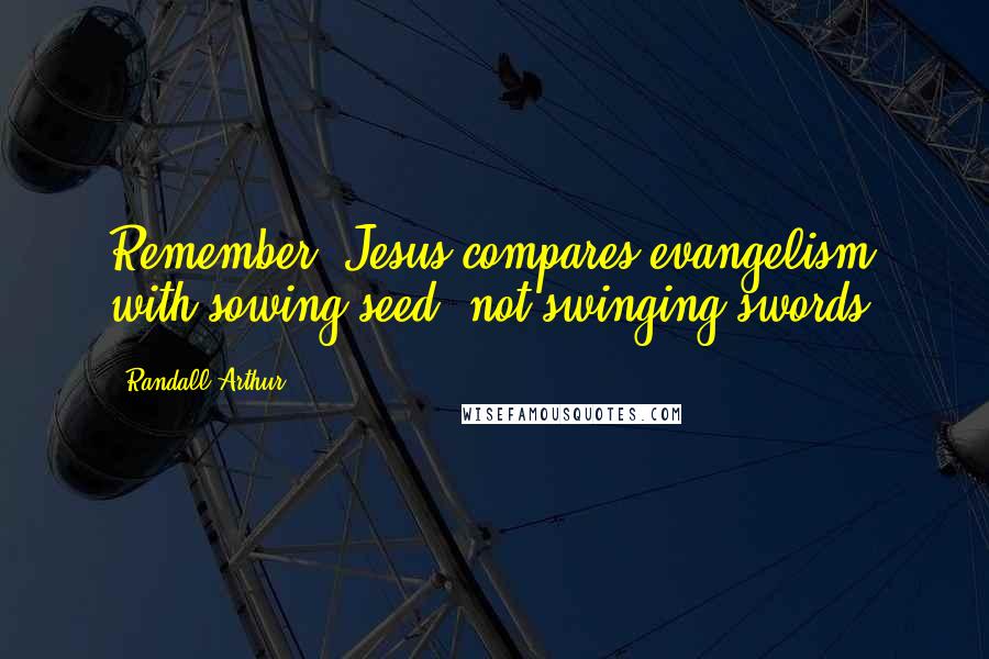 Randall Arthur Quotes: Remember: Jesus compares evangelism with sowing seed, not swinging swords.