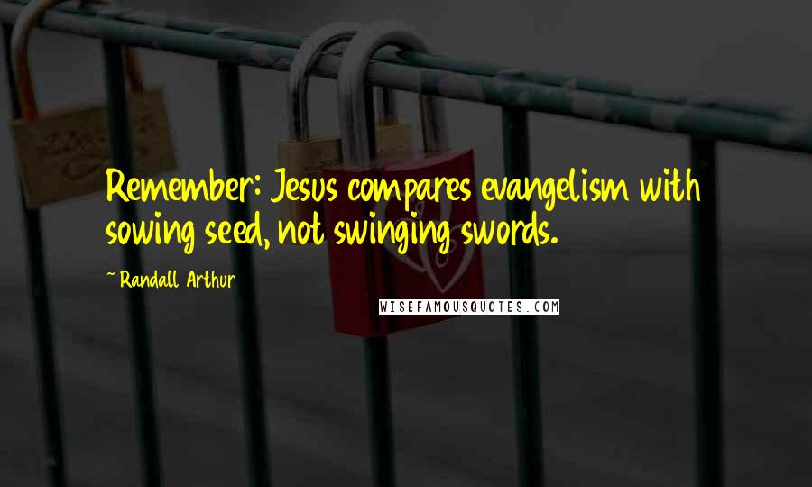 Randall Arthur Quotes: Remember: Jesus compares evangelism with sowing seed, not swinging swords.