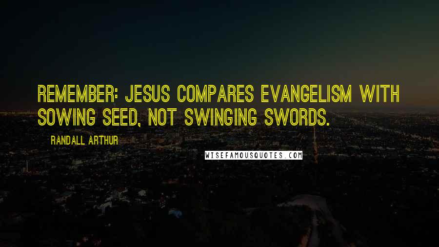 Randall Arthur Quotes: Remember: Jesus compares evangelism with sowing seed, not swinging swords.