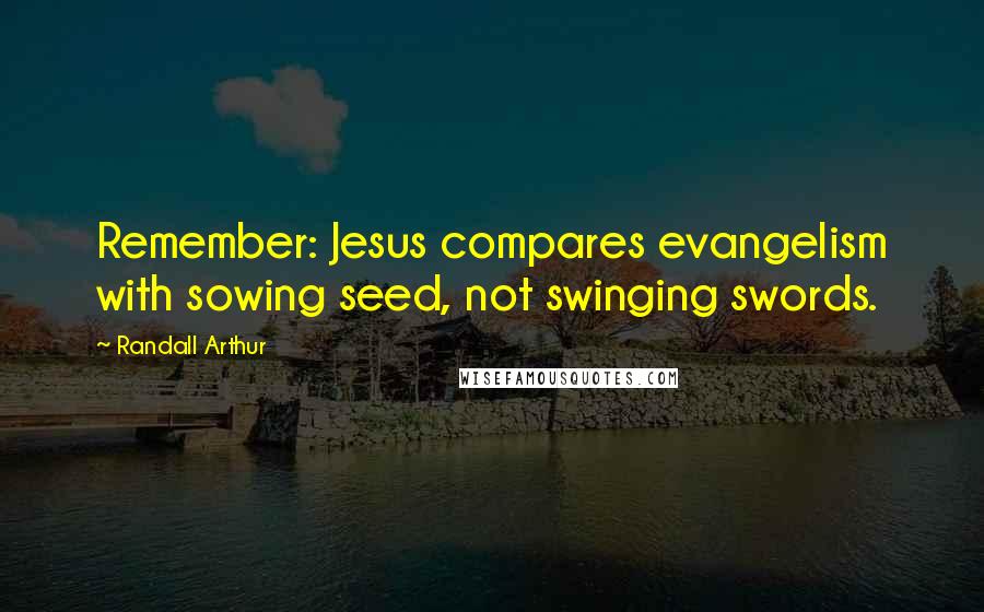 Randall Arthur Quotes: Remember: Jesus compares evangelism with sowing seed, not swinging swords.