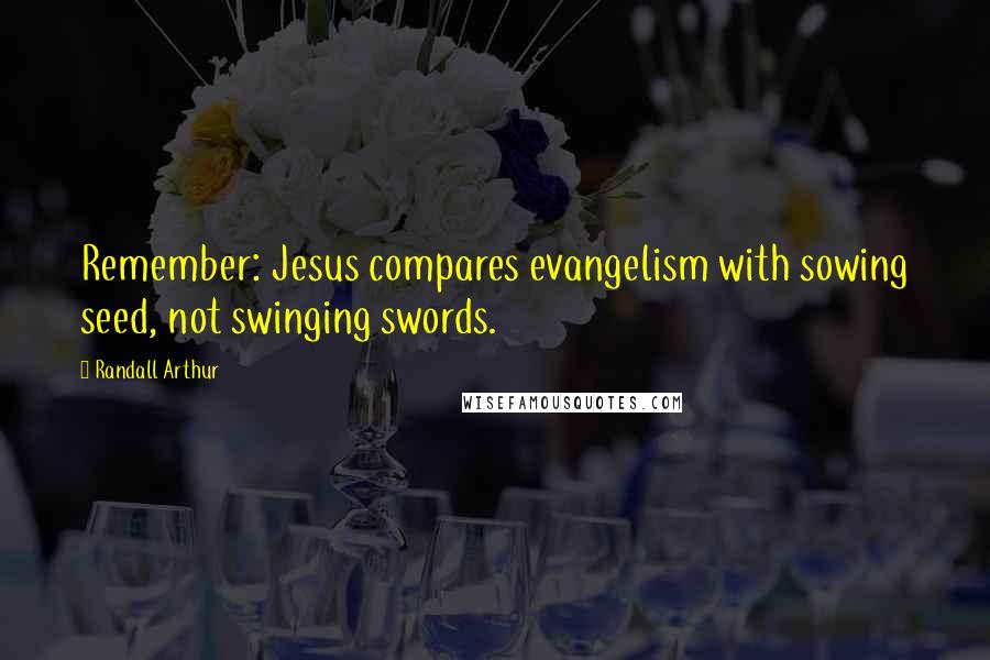 Randall Arthur Quotes: Remember: Jesus compares evangelism with sowing seed, not swinging swords.